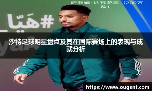 沙特足球明星盘点及其在国际赛场上的表现与成就分析