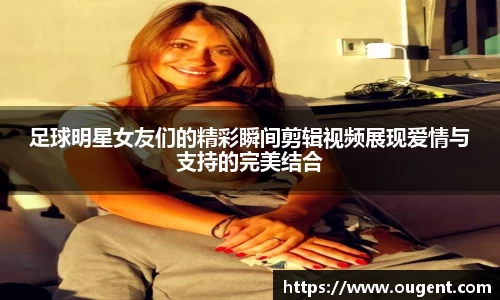 足球明星女友们的精彩瞬间剪辑视频展现爱情与支持的完美结合