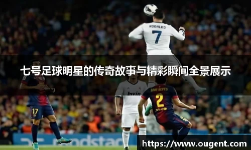 七号足球明星的传奇故事与精彩瞬间全景展示