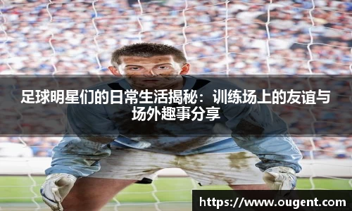 足球明星们的日常生活揭秘：训练场上的友谊与场外趣事分享
