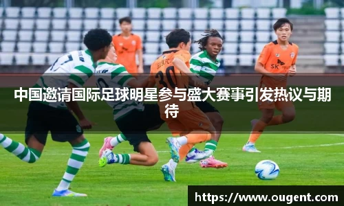 中国邀请国际足球明星参与盛大赛事引发热议与期待